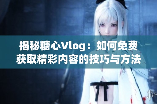 揭秘糖心Vlog：如何免費獲取精彩內(nèi)容的技巧與方法