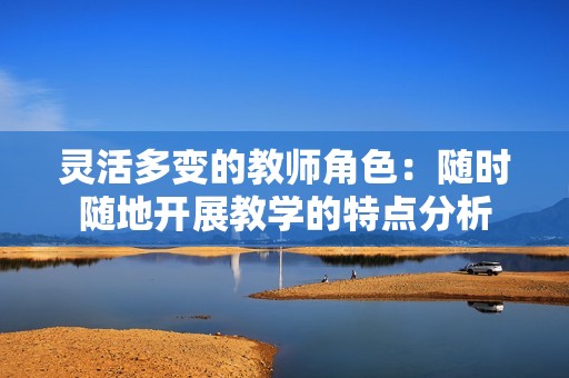 靈活多變的教師角色：隨時隨地開展教學的特點分析