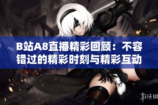 B站A8直播精彩回顧：不容錯過的精彩時刻與精彩互動