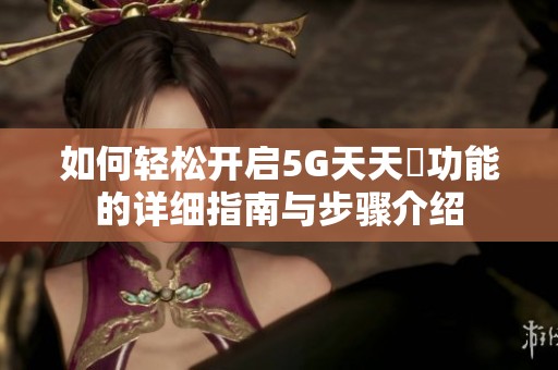 如何輕松開啟5G天天奭功能的詳細指南與步驟介紹