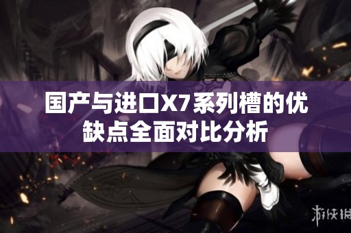 國產(chǎn)與進(jìn)口X7系列槽的優(yōu)缺點(diǎn)全面對比分析