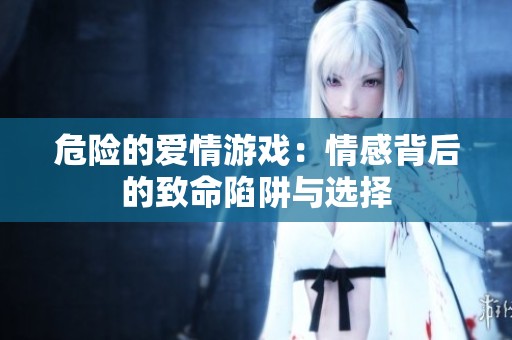 危險(xiǎn)的愛情游戲：情感背后的致命陷阱與選擇