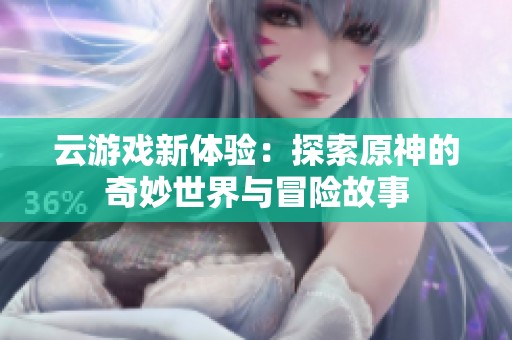 云游戲新體驗(yàn)：探索原神的奇妙世界與冒險(xiǎn)故事