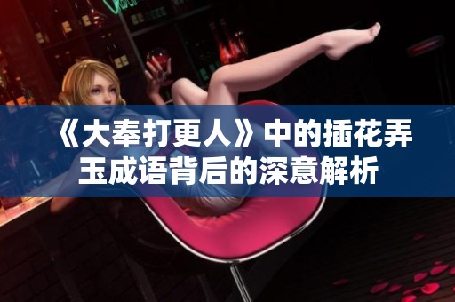 《大奉打更人》中的插花弄玉成語背后的深意解析