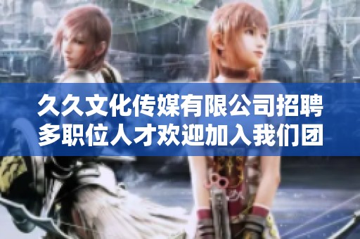 久久文化傳媒有限公司招聘多職位人才歡迎加入我們團(tuán)隊(duì)