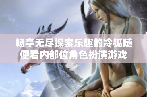 暢享無盡探索樂趣的冷狐隨便看內(nèi)部位角色扮演游戲