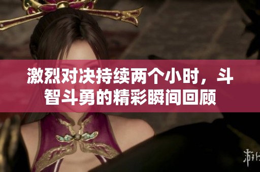 激烈對決持續(xù)兩個小時，斗智斗勇的精彩瞬間回顧