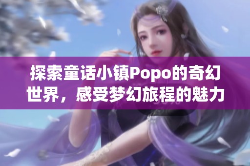 探索童話小鎮(zhèn)Popo的奇幻世界，感受夢幻旅程的魅力