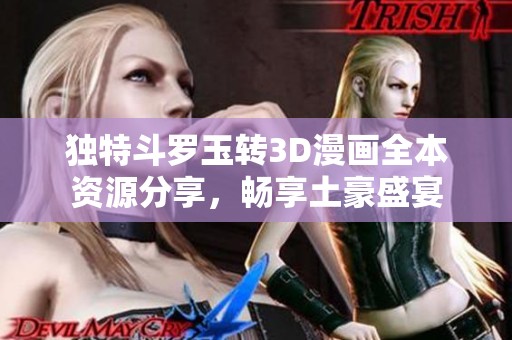 獨特斗羅玉轉(zhuǎn)3D漫畫全本資源分享，暢享土豪盛宴