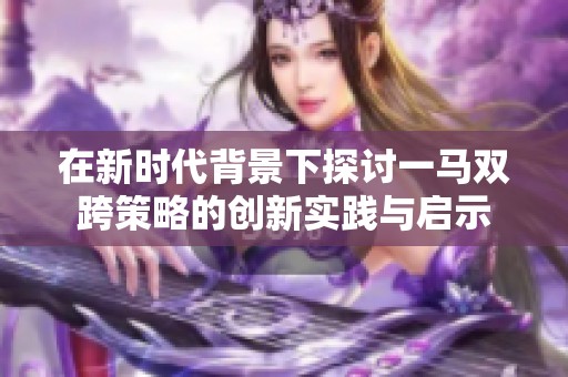 在新時(shí)代背景下探討一馬雙跨策略的創(chuàng)新實(shí)踐與啟示