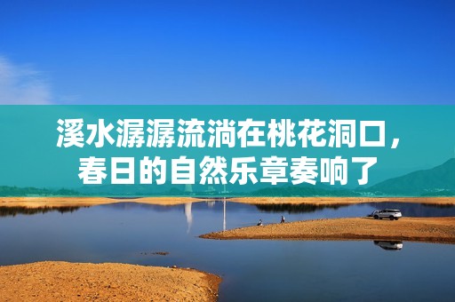 溪水潺潺流淌在桃花洞口，春日的自然樂章奏響了