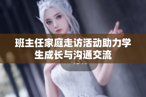 班主任家庭走訪活動(dòng)助力學(xué)生成長(zhǎng)與溝通交流