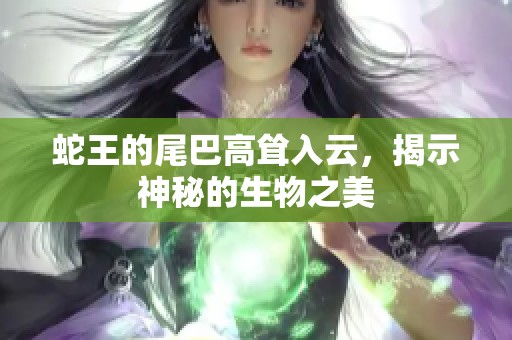 蛇王的尾巴高聳入云，揭示神秘的生物之美