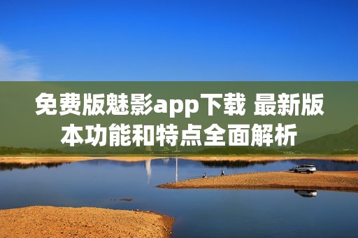 免費(fèi)版魅影app下載 最新版本功能和特點(diǎn)全面解析