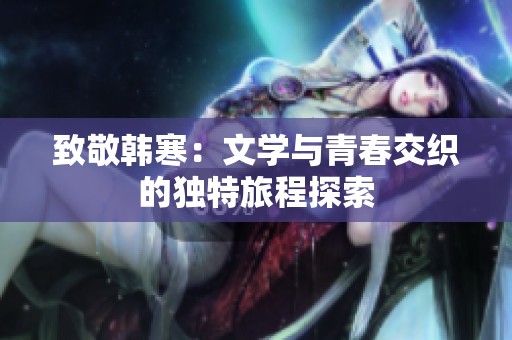 致敬韓寒：文學與青春交織的獨特旅程探索