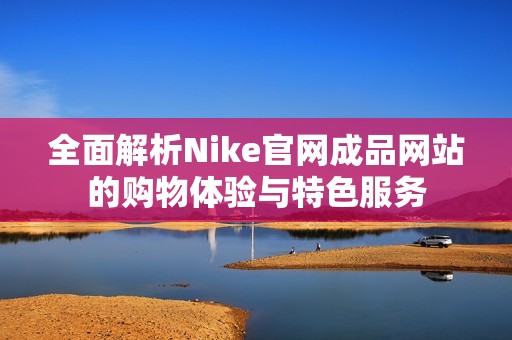 全面解析Nike官網(wǎng)成品網(wǎng)站的購物體驗與特色服務