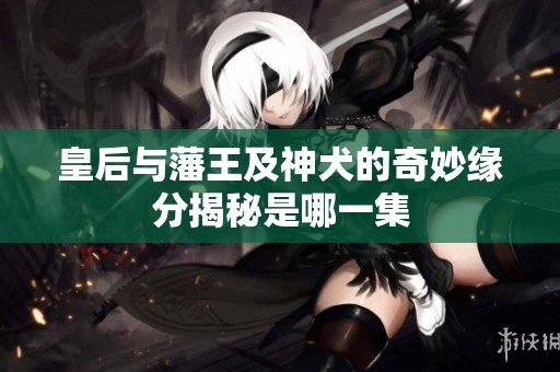 皇后與藩王及神犬的奇妙緣分揭秘是哪一集