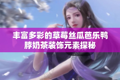 豐富多彩的草莓絲瓜芭樂鴨脖奶茶裝飾元素探秘