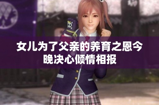 女兒為了父親的養(yǎng)育之恩今晚決心傾情相報