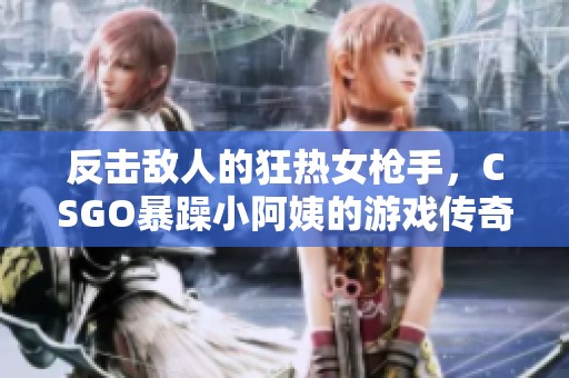 反擊敵人的狂熱女槍手，CSGO暴躁小阿姨的游戲傳奇