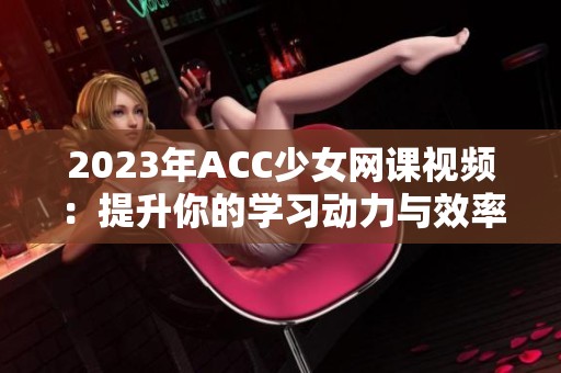 2023年ACC少女網(wǎng)課視頻：提升你的學(xué)習(xí)動力與效率