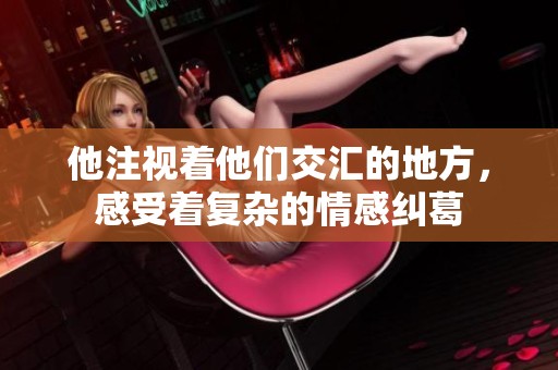 他注視著他們交匯的地方，感受著復(fù)雜的情感糾葛