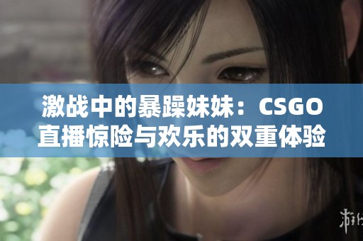 激戰(zhàn)中的暴躁妹妹：CSGO直播驚險(xiǎn)與歡樂的雙重體驗(yàn)
