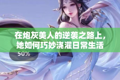 在炮灰美人的逆襲之路上，她如何巧妙澆灌日常生活