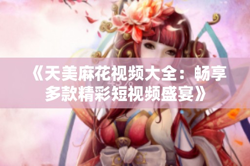 《天美麻花視頻大全：暢享多款精彩短視頻盛宴》