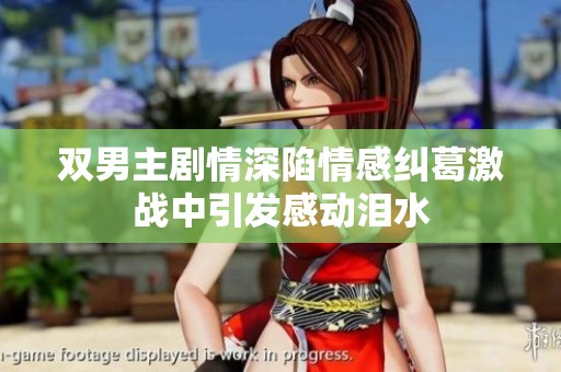 雙男主劇情深陷情感糾葛激戰(zhàn)中引發(fā)感動(dòng)淚水