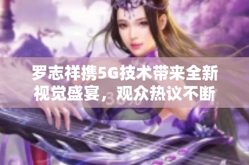 羅志祥攜5G技術(shù)帶來(lái)全新視覺盛宴，觀眾熱議不斷