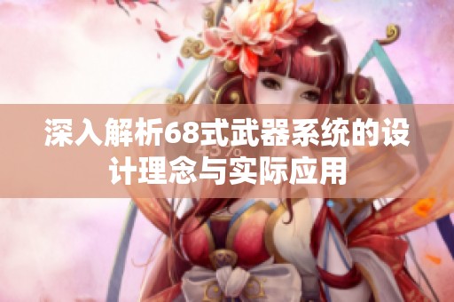 深入解析68式武器系統(tǒng)的設(shè)計(jì)理念與實(shí)際應(yīng)用