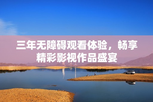 三年無(wú)障礙觀看體驗(yàn)，暢享精彩影視作品盛宴