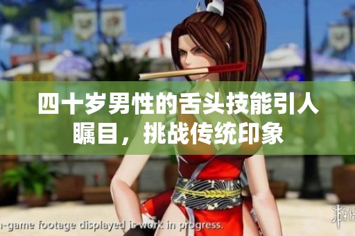 四十歲男性的舌頭技能引人矚目，挑戰(zhàn)傳統(tǒng)印象