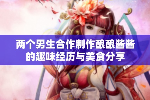 兩個(gè)男生合作制作釀釀醬醬的趣味經(jīng)歷與美食分享