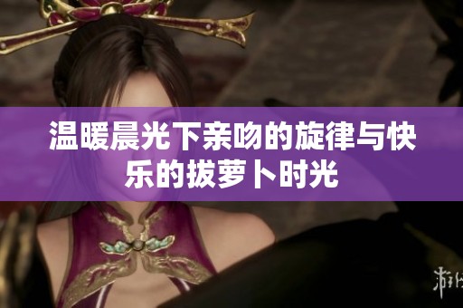 溫暖晨光下親吻的旋律與快樂的拔蘿卜時光