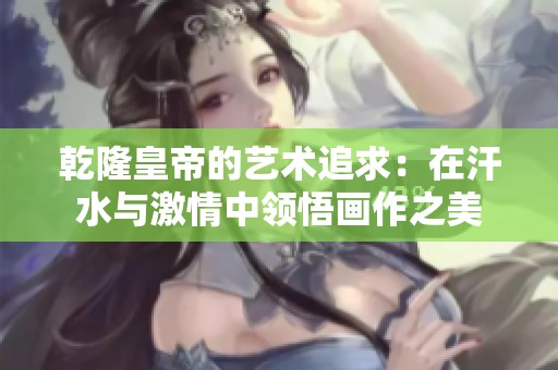 乾隆皇帝的藝術(shù)追求：在汗水與激情中領(lǐng)悟畫作之美