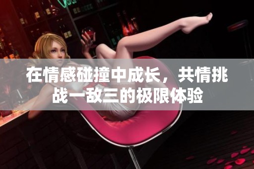 在情感碰撞中成長，共情挑戰(zhàn)一敵三的極限體驗