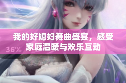 我的好媳婦舞曲盛宴，感受家庭溫暖與歡樂互動(dòng)