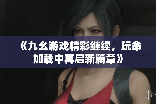 《九幺游戲精彩繼續(xù)，玩命加載中再啟新篇章》