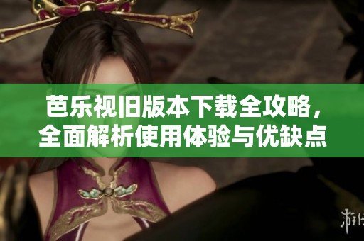 芭樂視舊版本下載全攻略，全面解析使用體驗(yàn)與優(yōu)缺點(diǎn)