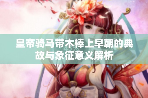 皇帝騎馬帶木棒上早朝的典故與象征意義解析