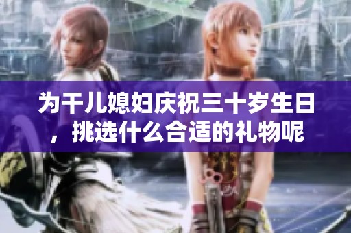 為干兒媳婦慶祝三十歲生日，挑選什么合適的禮物呢
