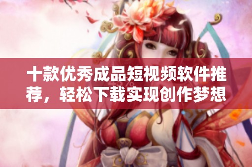 十款優(yōu)秀成品短視頻軟件推薦，輕松下載實(shí)現(xiàn)創(chuàng)作夢想