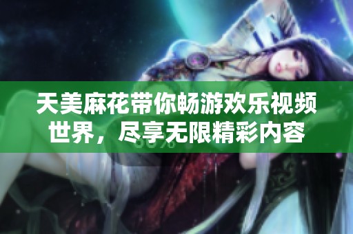 天美麻花帶你暢游歡樂(lè)視頻世界，盡享無(wú)限精彩內(nèi)容