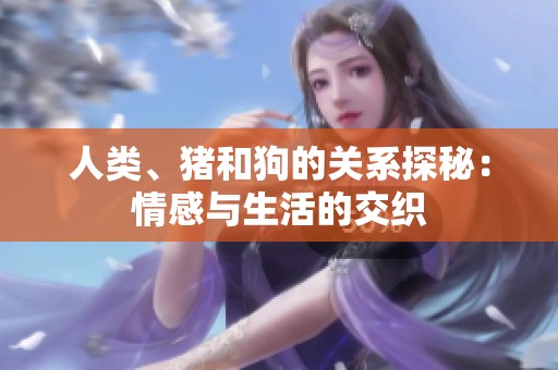 人類、豬和狗的關(guān)系探秘：情感與生活的交織