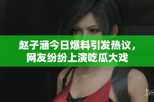 趙子涵今日爆料引發(fā)熱議，網(wǎng)友紛紛上演吃瓜大戲