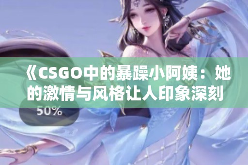 《CSGO中的暴躁小阿姨：她的激情與風格讓人印象深刻》