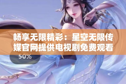 暢享無限精彩：星空無限傳媒官網(wǎng)提供電視劇免費(fèi)觀看服務(wù)