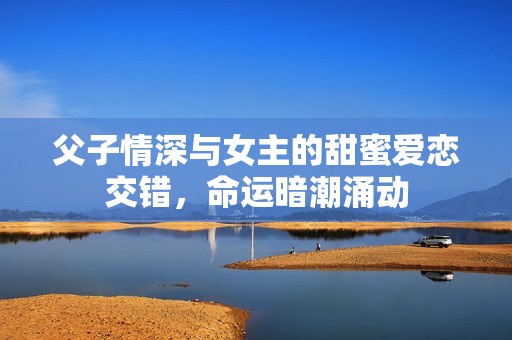 父子情深與女主的甜蜜愛戀交錯，命運暗潮涌動